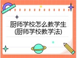 厨师学校怎么教学生(厨师学校教学法)