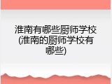 淮南有哪些厨师学校(淮南的厨师学校有哪些)