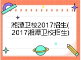 湘潭卫校2017招生(2017湘潭卫校招生)