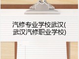 汽修专业学校武汉(武汉汽修职业学校)