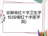 安徽省红十字卫生学校(安徽红十字医学院)