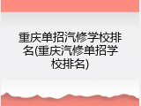 重庆单招汽修学校排名(重庆汽修单招学校排名)
