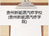 贵州新能源汽修学校(贵州新能源汽修学院)