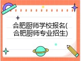 合肥厨师学校报名(合肥厨师专业招生)