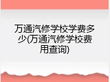 万通汽修学校学费多少(万通汽修学校费用查询)