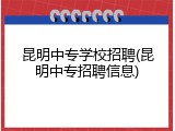 昆明中专学校招聘(昆明中专招聘信息)
