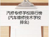 汽修专修学校排行榜(汽车维修技术学校排名)