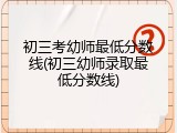 初三考幼师最低分数线(初三幼师录取最低分数线)