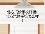 北方汽修学校好嘛(北方汽修学校怎么样)