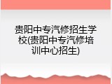 贵阳中专汽修招生学校(贵阳中专汽修培训中心招生)
