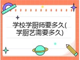 学校学厨师要多久(学厨艺需要多久)