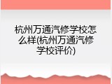 杭州万通汽修学校怎么样(杭州万通汽修学校评价)