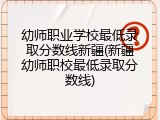 幼师职业学校最低录取分数线新疆(新疆幼师职校最低录取分数线)