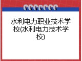 水利电力职业技术学校(水利电力技术学校)