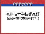 亳州技术学校哪家好(亳州技校哪家强？)