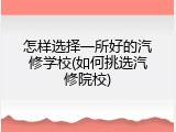 怎样选择一所好的汽修学校(如何挑选汽修院校)