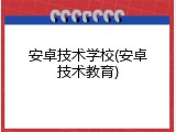 安卓技术学校(安卓技术教育)