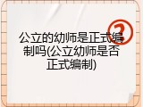 公立的幼师是正式编制吗(公立幼师是否正式编制)