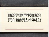 临汾汽修学校(临汾汽车维修技术学校)