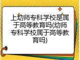 上幼师专科学校是属于高等教育吗(幼师专科学校属于高等教育吗)