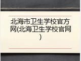 北海市卫生学校官方网(北海卫生学校官网)