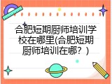 合肥短期厨师培训学校在哪里(合肥短期厨师培训在哪？)