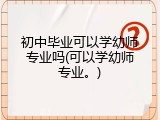 初中毕业可以学幼师专业吗(可以学幼师专业。)