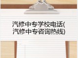 汽修中专学校电话(汽修中专咨询热线)