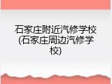 石家庄附近汽修学校(石家庄周边汽修学校)