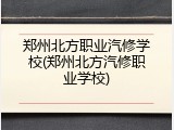 郑州北方职业汽修学校(郑州北方汽修职业学校)