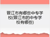 晋江市有哪些中专学校(晋江市的中专学校有哪些)