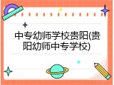 中专幼师学校贵阳(贵阳幼师中专学校)