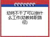 幼师不干了可以做什么工作(幼教转职路径)