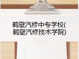 鹤壁汽修中专学校(鹤壁汽修技术学院)