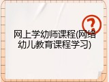 网上学幼师课程(网络幼儿教育课程学习)
