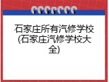 石家庄所有汽修学校(石家庄汽修学校大全)