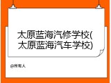 太原蓝海汽修学校(太原蓝海汽车学校)
