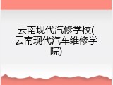 云南现代汽修学校(云南现代汽车维修学院)