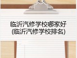 临沂汽修学校哪家好(临沂汽修学校排名)