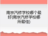 南京汽修学校哪个最好(南京汽修学校哪所最佳)