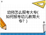 幼师怎么报考大专(如何报考幼儿教育大专？)