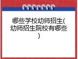 哪些学校幼师招生(幼师招生院校有哪些)