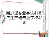 男护理专业学校418(男生护理专业学校418)