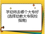 学幼师去哪个大专好(选择幼教大专院校指南)