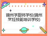 锦州学厨师学校(锦州烹饪技能培训学校)