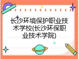 长沙环境保护职业技术学校(长沙环保职业技术学院)