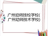 广州幼师技校学校(广州幼师技术学校)