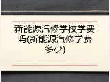 新能源汽修学校学费吗(新能源汽修学费多少)