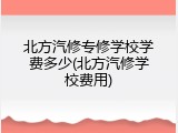 北方汽修专修学校学费多少(北方汽修学校费用)