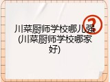 川菜厨师学校哪儿强(川菜厨师学校哪家好)